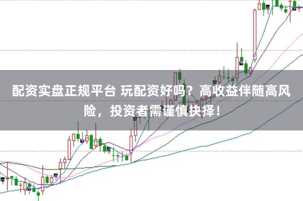 配資實盤正規(guī)平臺 玩配資好嗎？高收益伴隨高風險，投資者需謹慎抉擇！