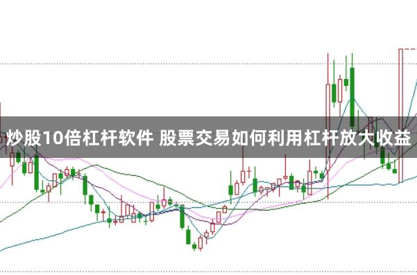 炒股10倍杠桿軟件 股票交易如何利用杠桿放大收益