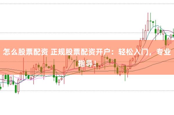 怎么股票配資 正規(guī)股票配資開戶：輕松入門，專業(yè)指導(dǎo)！
