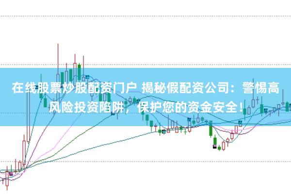 在線股票炒股配資門戶 揭秘假配資公司：警惕高風(fēng)險(xiǎn)投資陷阱，保護(hù)您的資金安全！
