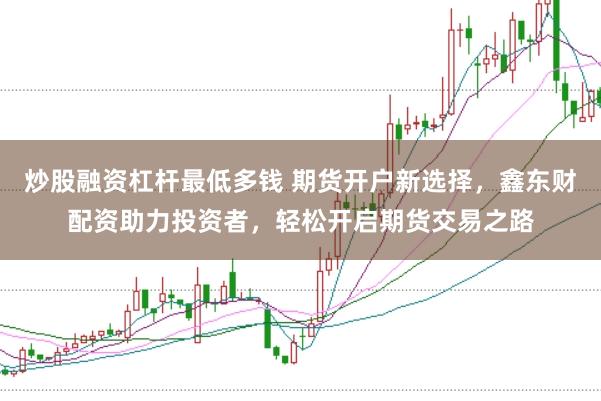 炒股融資杠桿最低多錢 期貨開戶新選擇，鑫東財配資助力投資者，輕松開啟期貨交易之路
