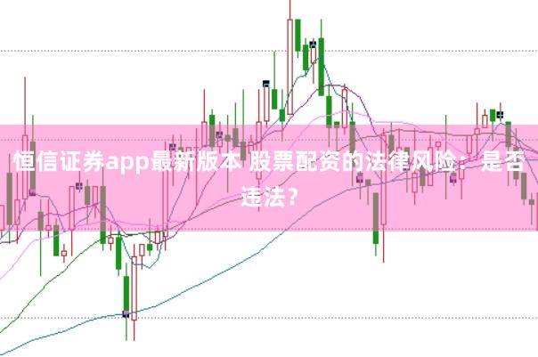 恒信證券app最新版本 股票配資的法律風(fēng)險(xiǎn)：是否違法？