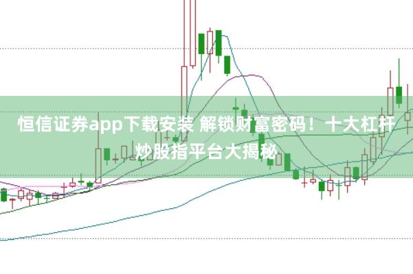恒信證券app下載安裝 解鎖財富密碼！十大杠桿炒股指平臺大揭秘