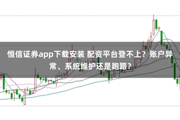 恒信證券app下載安裝 配資平臺登不上？賬戶異常、系統(tǒng)維護還是跑路？