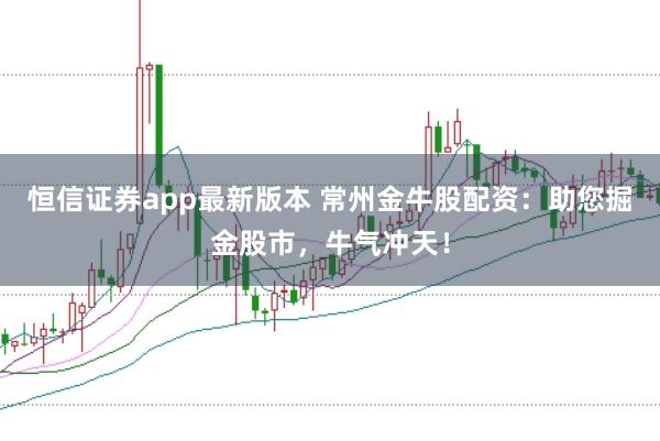 恒信證券app最新版本 常州金牛股配資：助您掘金股市，牛氣沖天！