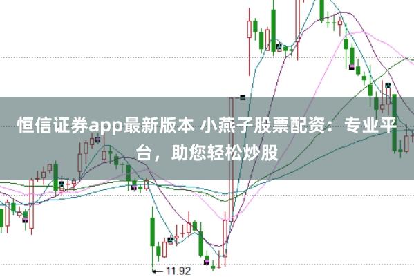 恒信證券app最新版本 小燕子股票配資：專業(yè)平臺(tái)，助您輕松炒股