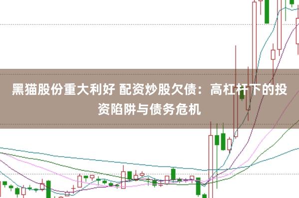 黑貓股份重大利好 配資炒股欠債：高杠桿下的投資陷阱與債務(wù)危機(jī)