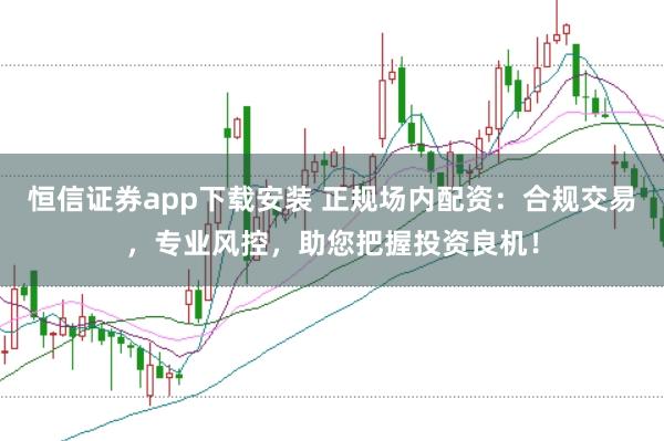 恒信證券app下載安裝 正規(guī)場(chǎng)內(nèi)配資：合規(guī)交易，專業(yè)風(fēng)控，助您把握投資良機(jī)！