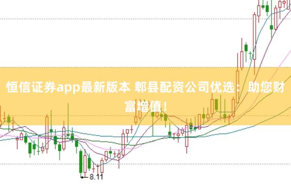 恒信證券app最新版本 郫縣配資公司優(yōu)選：助您財富增值！