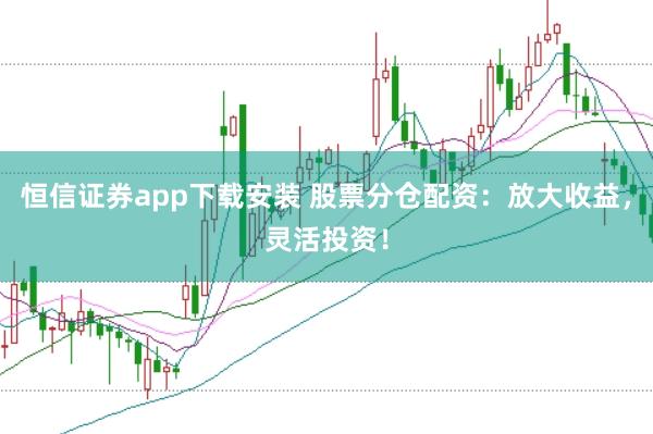 恒信證券app下載安裝 股票分倉配資：放大收益，靈活投資！