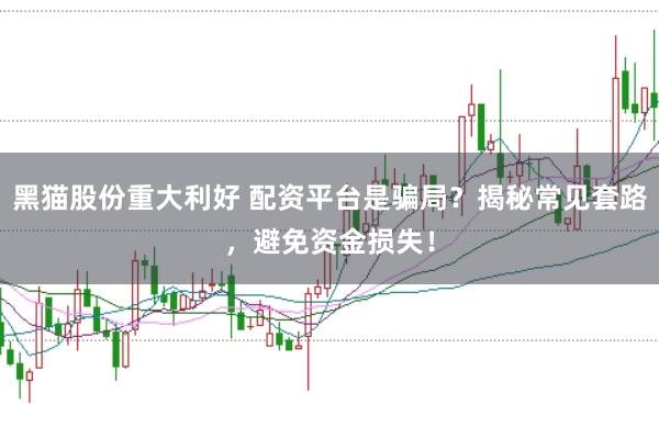 黑貓股份重大利好 配資平臺(tái)是騙局？揭秘常見(jiàn)套路，避免資金損失！