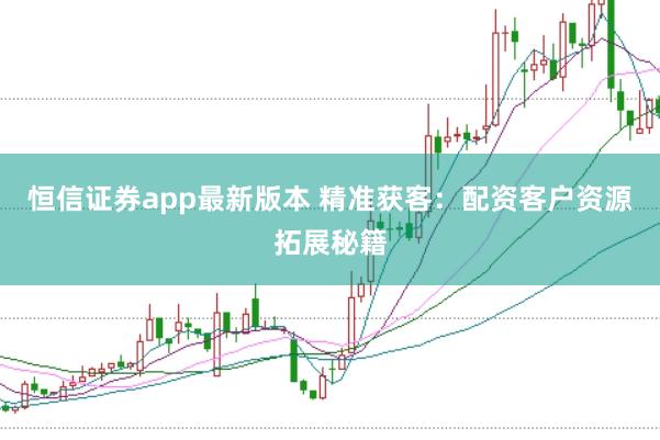 恒信證券app最新版本 精準(zhǔn)獲客：配資客戶資源拓展秘籍