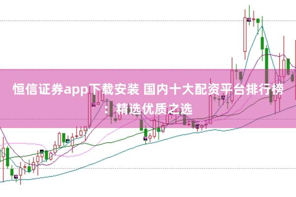 恒信證券app下載安裝 國(guó)內(nèi)十大配資平臺(tái)排行榜：精選優(yōu)質(zhì)之選