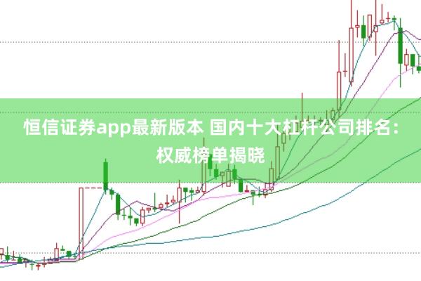 恒信證券app最新版本 國內(nèi)十大杠桿公司排名：權(quán)威榜單揭曉