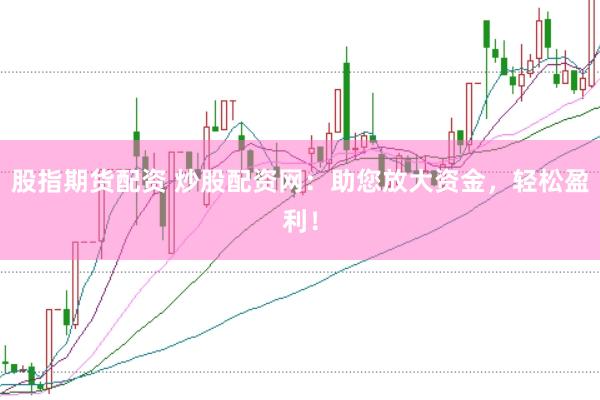 股指期貨配資 炒股配資網(wǎng)：助您放大資金，輕松盈利！