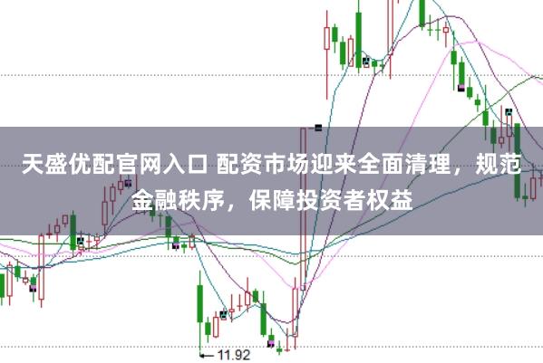天盛優(yōu)配官網(wǎng)入口 配資市場迎來全面清理，規(guī)范金融秩序，保障投資者權(quán)益