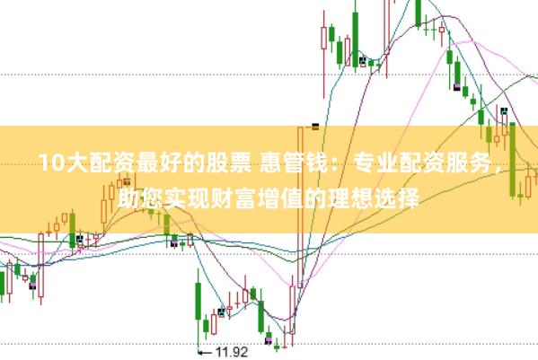 10大配資最好的股票 惠管錢：專業(yè)配資服務(wù)，助您實現(xiàn)財富增值的理想選擇