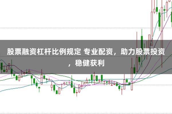 股票融資杠桿比例規(guī)定 專業(yè)配資，助力股票投資，穩(wěn)健獲利