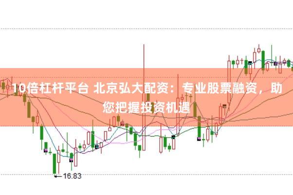 10倍杠桿平臺 北京弘大配資：專業(yè)股票融資，助您把握投資機遇