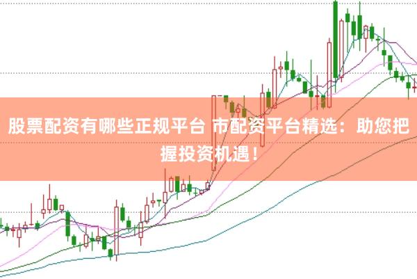 股票配資有哪些正規(guī)平臺 市配資平臺精選：助您把握投資機(jī)遇！