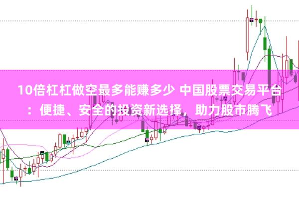 10倍杠杠做空最多能賺多少 中國股票交易平臺(tái)：便捷、安全的投資新選擇，助力股市騰飛