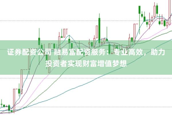 證券配資公司 融易富配資服務(wù)：專(zhuān)業(yè)高效，助力投資者實(shí)現(xiàn)財(cái)富增值夢(mèng)想