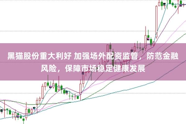 黑貓股份重大利好 加強(qiáng)場(chǎng)外配資監(jiān)管，防范金融風(fēng)險(xiǎn)，保障市場(chǎng)穩(wěn)定健康發(fā)展