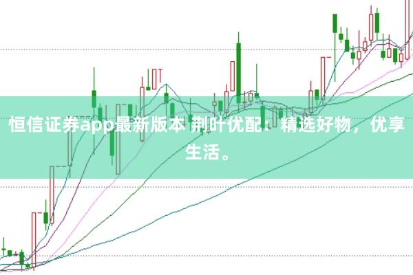 恒信證券app最新版本 荊葉優(yōu)配：精選好物，優(yōu)享生活。