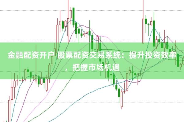 金融配資開(kāi)戶 股票配資交易系統(tǒng)：提升投資效率，把握市場(chǎng)機(jī)遇