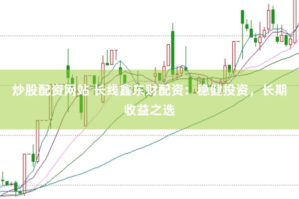 炒股配資網(wǎng)站 長線鑫東財配資：穩(wěn)健投資，長期收益之選