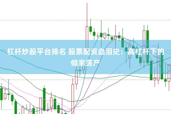 杠桿炒股平臺(tái)排名 股票配資血淚史：高杠桿下的傾家蕩產(chǎn)