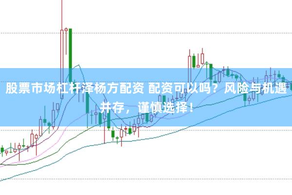 股票市場(chǎng)杠桿澤楊方配資 配資可以嗎？風(fēng)險(xiǎn)與機(jī)遇并存，謹(jǐn)慎選擇！
