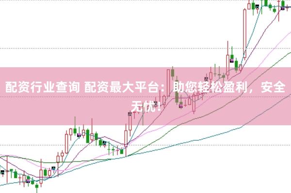 配資行業(yè)查詢 配資最大平臺：助您輕松盈利，安全無憂！