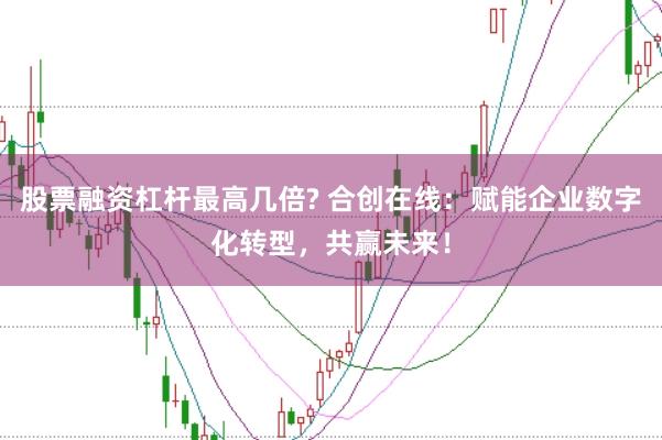 股票融資杠桿最高幾倍? 合創(chuàng)在線：賦能企業(yè)數(shù)字化轉(zhuǎn)型，共贏未來！