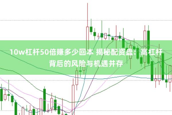 10w杠桿50倍賺多少回本 揭秘配資盤：高杠桿背后的風(fēng)險(xiǎn)與機(jī)遇并存
