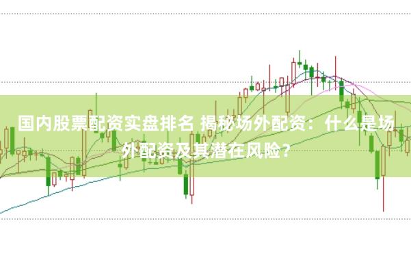 國內(nèi)股票配資實盤排名 揭秘場外配資：什么是場外配資及其潛在風(fēng)險？