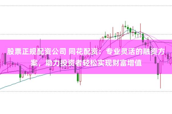 股票正規(guī)配資公司 同花配資：專業(yè)靈活的融資方案，助力投資者輕松實現(xiàn)財富增值