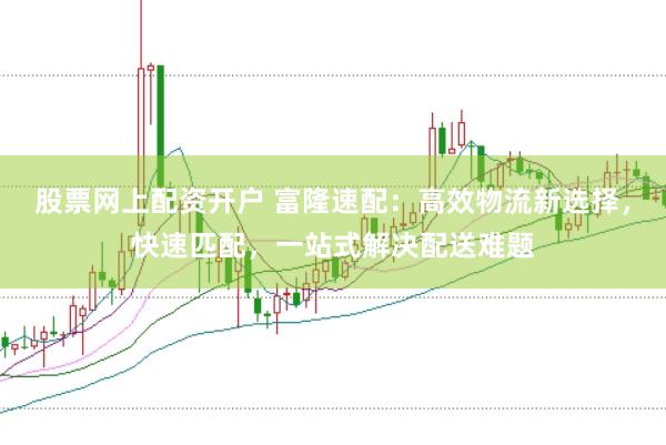 股票網上配資開戶 富隆速配：高效物流新選擇，快速匹配，一站式解決配送難題