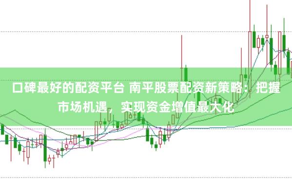 口碑最好的配資平臺(tái) 南平股票配資新策略：把握市場(chǎng)機(jī)遇，實(shí)現(xiàn)資金增值最大化