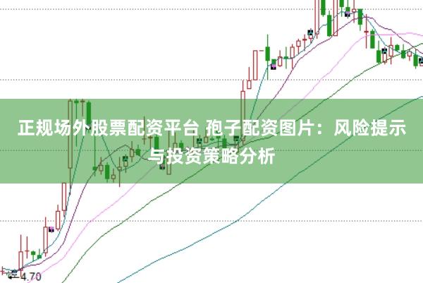 正規(guī)場(chǎng)外股票配資平臺(tái) 孢子配資圖片：風(fēng)險(xiǎn)提示與投資策略分析