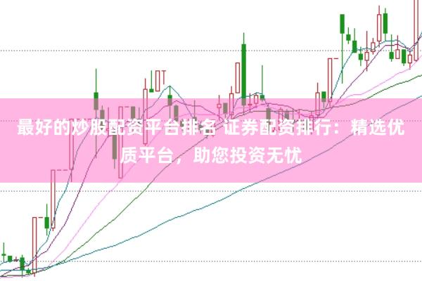 最好的炒股配資平臺排名 證券配資排行：精選優(yōu)質(zhì)平臺，助您投資無憂