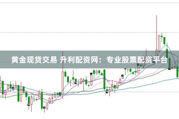 黃金現(xiàn)貨交易 升利配資網(wǎng)：專(zhuān)業(yè)股票配資平臺(tái)