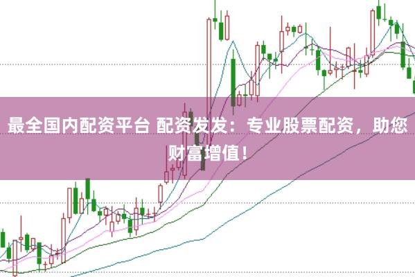 最全國內(nèi)配資平臺(tái) 配資發(fā)發(fā)：專業(yè)股票配資，助您財(cái)富增值！