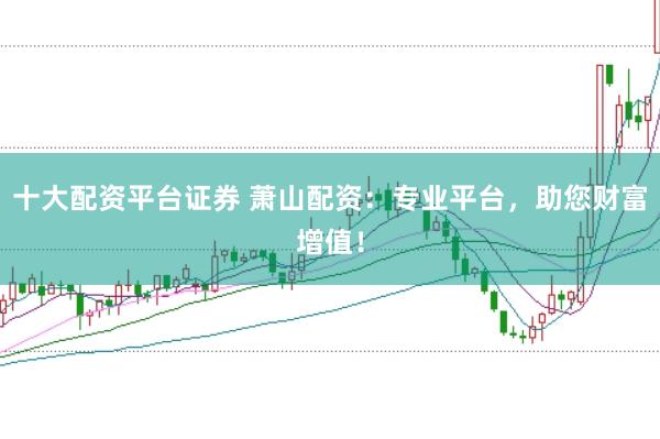十大配資平臺(tái)證券 蕭山配資：專業(yè)平臺(tái)，助您財(cái)富增值！