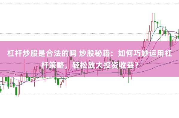 杠桿炒股是合法的嗎 炒股秘籍：如何巧妙運用杠桿策略，輕松放大投資收益？