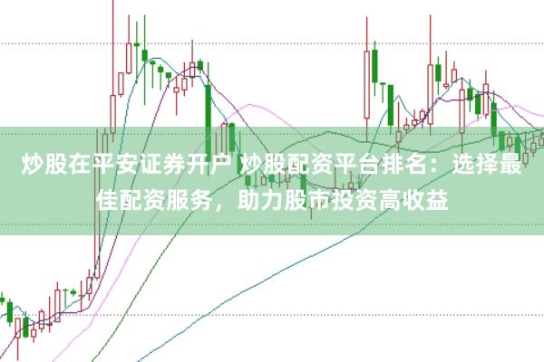 炒股在平安證券開戶 炒股配資平臺(tái)排名：選擇最佳配資服務(wù)，助力股市投資高收益