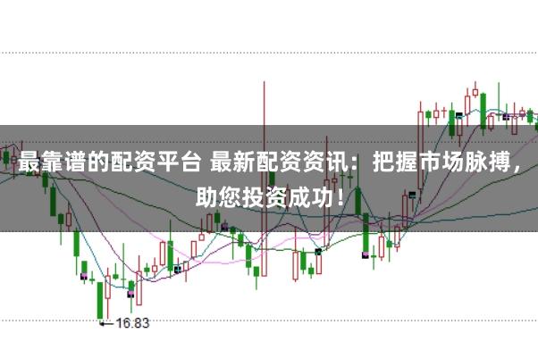 最靠譜的配資平臺(tái) 最新配資資訊：把握市場(chǎng)脈搏，助您投資成功！