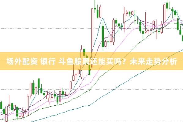 場(chǎng)外配資 銀行 斗魚(yú)股票還能買嗎？未來(lái)走勢(shì)分析