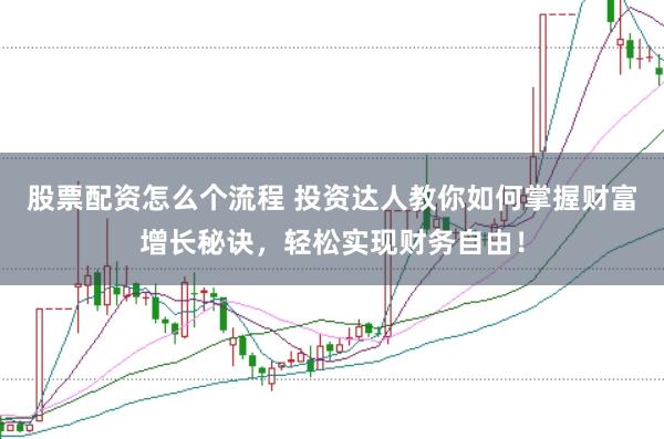 股票配資怎么個流程 投資達人教你如何掌握財富增長秘訣，輕松實現(xiàn)財務(wù)自由！