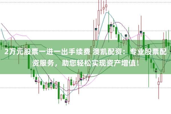 2萬元股票一進一出手續(xù)費 澳凱配資：專業(yè)股票配資服務(wù)，助您輕松實現(xiàn)資產(chǎn)增值！